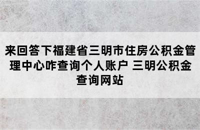 来回答下福建省三明市住房公积金管理中心咋查询个人账户 三明公积金查询网站